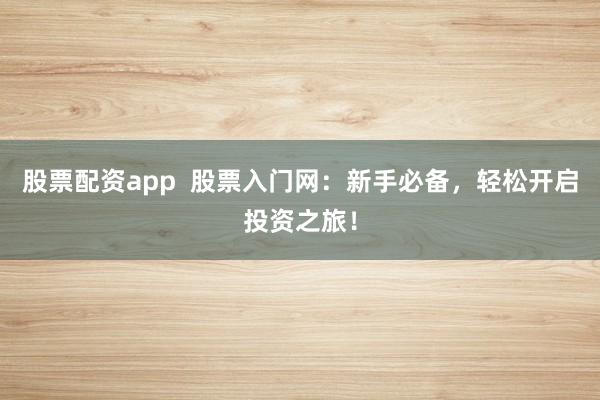 股票配资app  股票入门网：新手必备，轻松开启投资之旅！