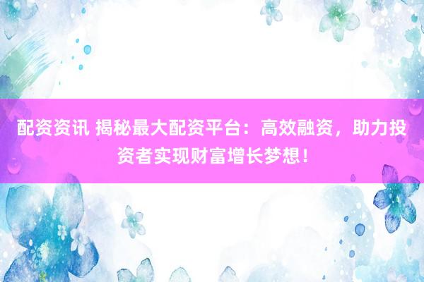 配资资讯 揭秘最大配资平台：高效融资，助力投资者实现财富增长梦想！
