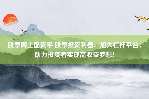 股票网上配资平 股票投资利器：加大杠杆平台，助力投资者实现高收益梦想！