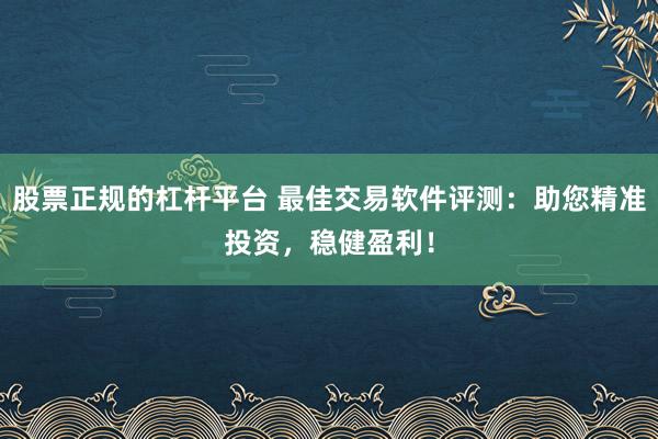 股票正规的杠杆平台 最佳交易软件评测：助您精准投资，稳健盈利！