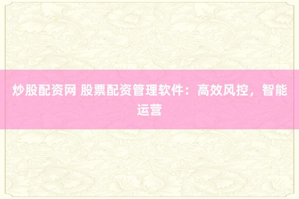 炒股配资网 股票配资管理软件：高效风控，智能运营