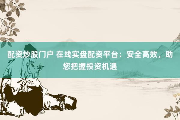 配资炒股门户 在线实盘配资平台：安全高效，助您把握投资机遇