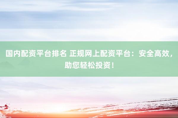 国内配资平台排名 正规网上配资平台：安全高效，助您轻松投资！