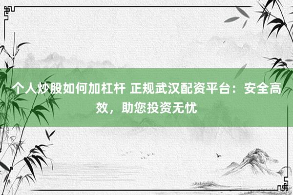 个人炒股如何加杠杆 正规武汉配资平台：安全高效，助您投资无忧
