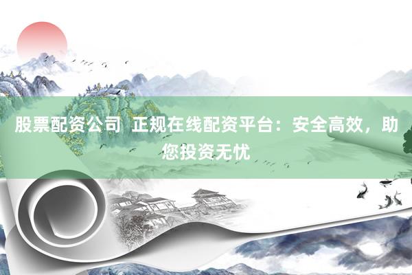 股票配资公司  正规在线配资平台：安全高效，助您投资无忧