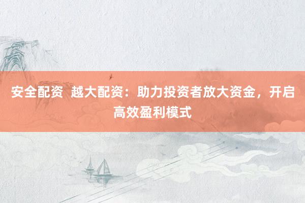 安全配资  越大配资：助力投资者放大资金，开启高效盈利模式