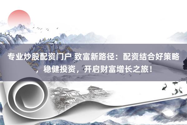 专业炒股配资门户 致富新路径：配资结合好策略，稳健投资，开启财富增长之旅！