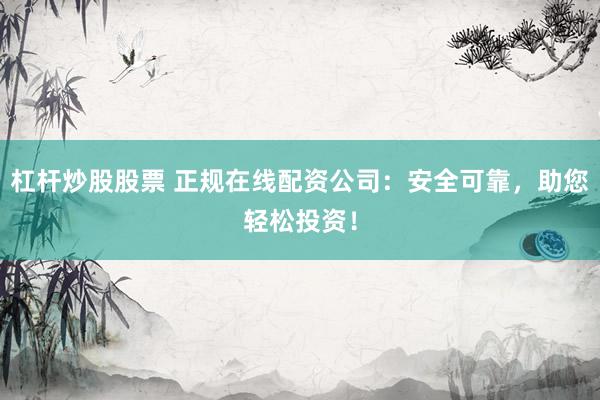 杠杆炒股股票 正规在线配资公司：安全可靠，助您轻松投资！