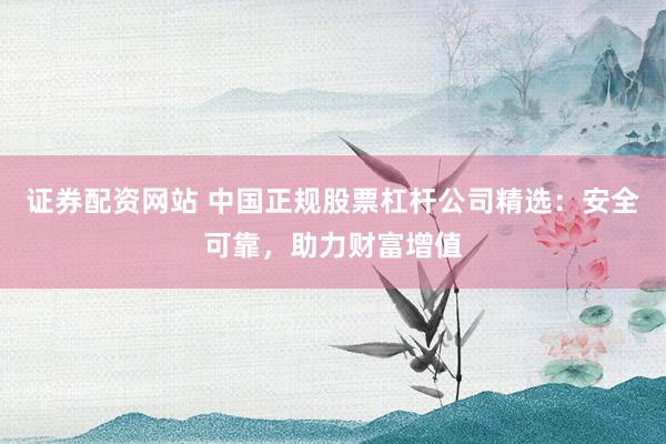 证券配资网站 中国正规股票杠杆公司精选：安全可靠，助力财富增值