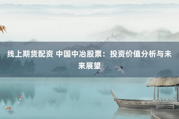 线上期货配资 中国中冶股票：投资价值分析与未来展望