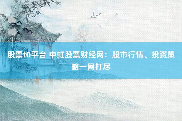 股票t0平台 中虹股票财经网：股市行情、投资策略一网打尽