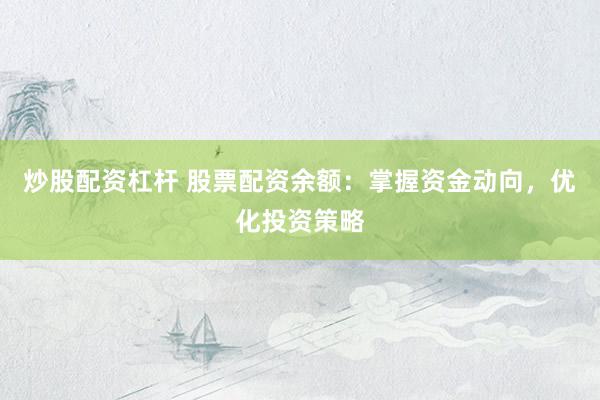 炒股配资杠杆 股票配资余额：掌握资金动向，优化投资策略