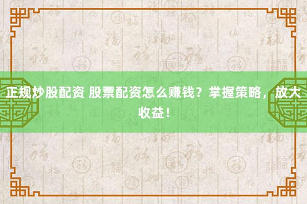 正规炒股配资 股票配资怎么赚钱？掌握策略，放大收益！