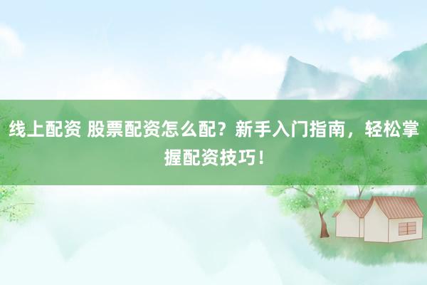 线上配资 股票配资怎么配？新手入门指南，轻松掌握配资技巧！