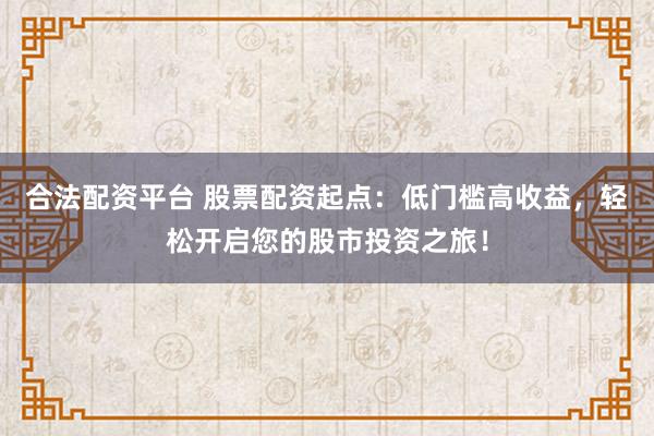 合法配资平台 股票配资起点：低门槛高收益，轻松开启您的股市投资之旅！