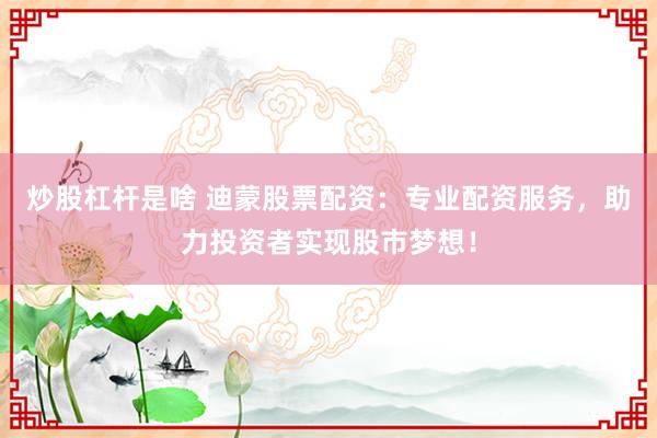 炒股杠杆是啥 迪蒙股票配资：专业配资服务，助力投资者实现股市梦想！