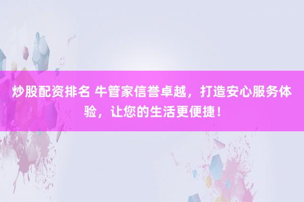 炒股配资排名 牛管家信誉卓越，打造安心服务体验，让您的生活更便捷！