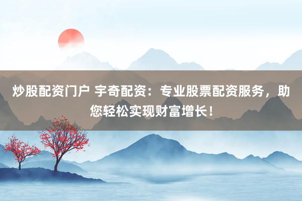 炒股配资门户 宇奇配资：专业股票配资服务，助您轻松实现财富增长！