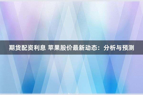 期货配资利息 苹果股价最新动态：分析与预测