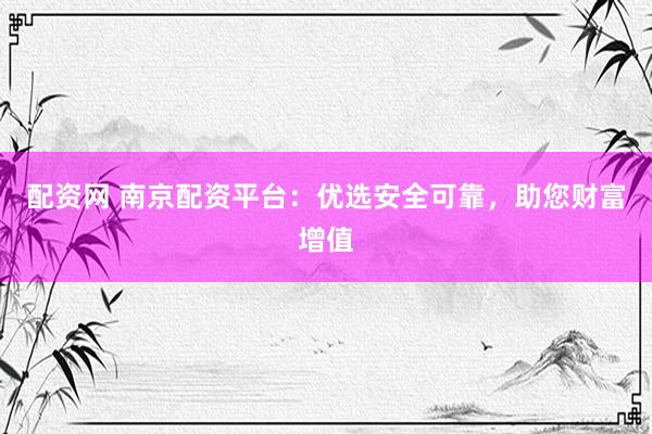配资网 南京配资平台：优选安全可靠，助您财富增值