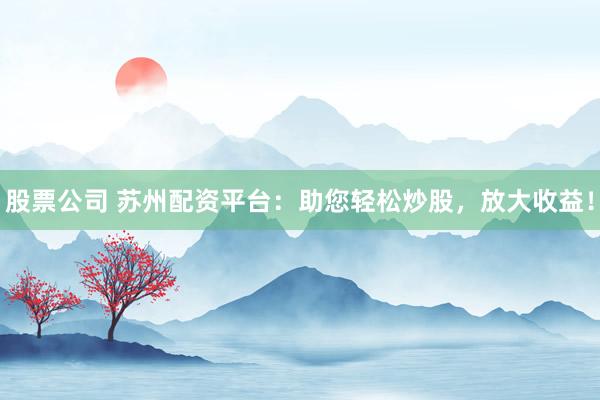 股票公司 苏州配资平台：助您轻松炒股，放大收益！