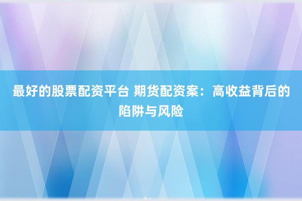 最好的股票配资平台 期货配资案：高收益背后的陷阱与风险