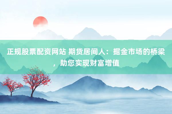 正规股票配资网站 期货居间人：掘金市场的桥梁，助您实现财富增值