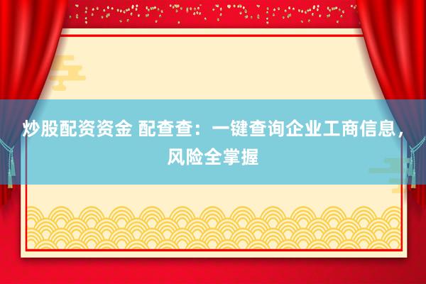炒股配资资金 配查查：一键查询企业工商信息，风险全掌握