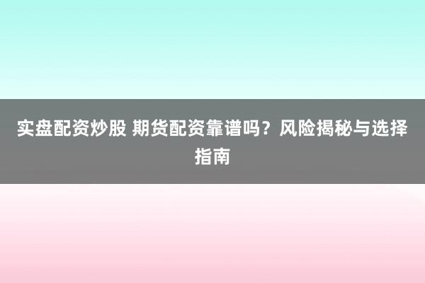 实盘配资炒股 期货配资靠谱吗？风险揭秘与选择指南