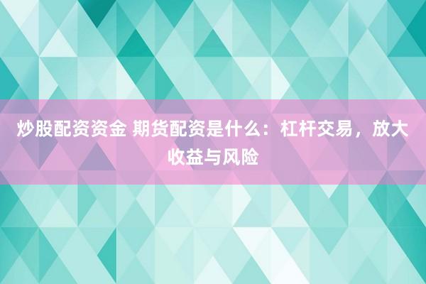 炒股配资资金 期货配资是什么：杠杆交易，放大收益与风险