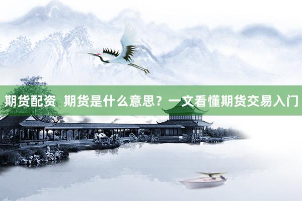 期货配资  期货是什么意思？一文看懂期货交易入门