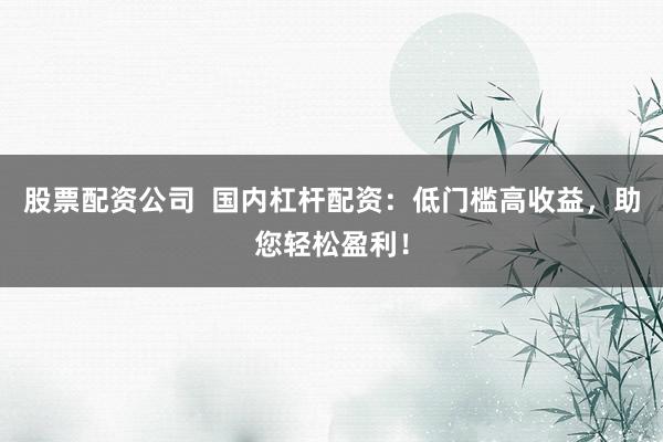 股票配资公司  国内杠杆配资：低门槛高收益，助您轻松盈利！