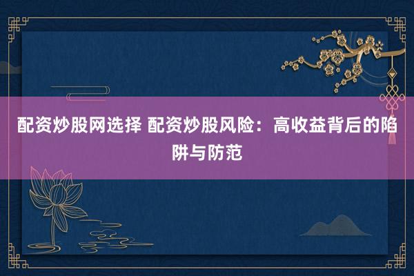 配资炒股网选择 配资炒股风险：高收益背后的陷阱与防范
