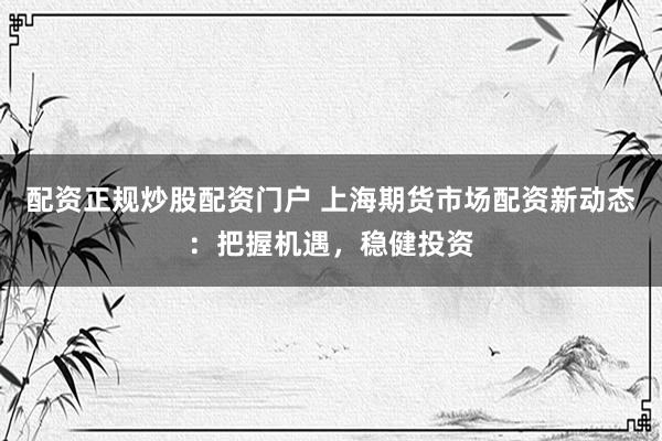 配资正规炒股配资门户 上海期货市场配资新动态：把握机遇，稳健投资