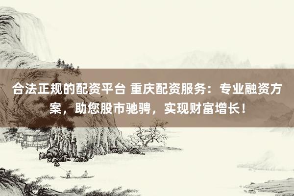 合法正规的配资平台 重庆配资服务：专业融资方案，助您股市驰骋，实现财富增长！