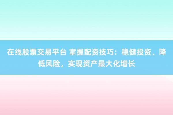 在线股票交易平台 掌握配资技巧：稳健投资、降低风险，实现资产最大化增长