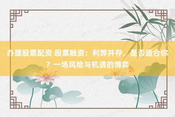 办理股票配资 股票融资：利弊并存，是否适合你？一场风险与机遇的博弈