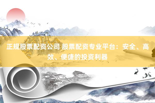 正规股票配资公司 股票配资专业平台：安全、高效、便捷的投资利器