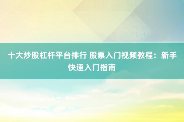 十大炒股杠杆平台排行 股票入门视频教程：新手快速入门指南