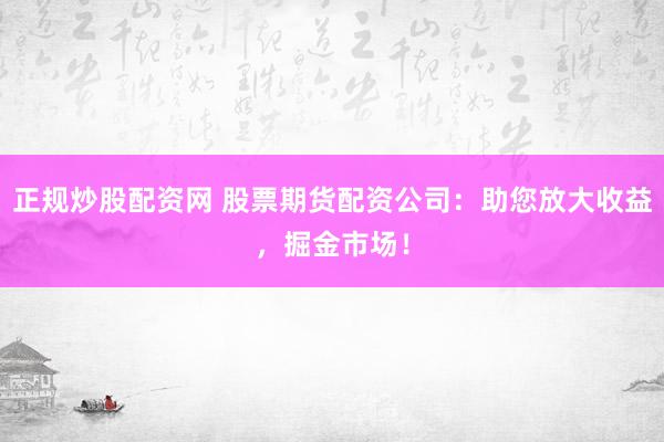 正规炒股配资网 股票期货配资公司：助您放大收益，掘金市场！