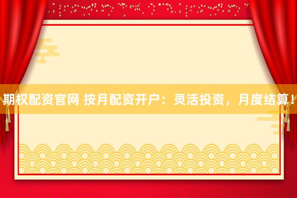 期权配资官网 按月配资开户：灵活投资，月度结算！