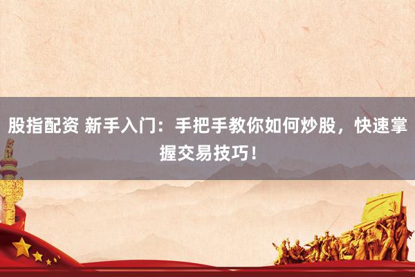 股指配资 新手入门：手把手教你如何炒股，快速掌握交易技巧！