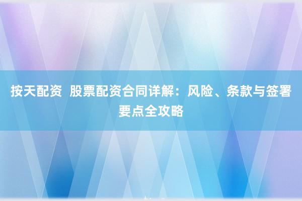 按天配资  股票配资合同详解：风险、条款与签署要点全攻略