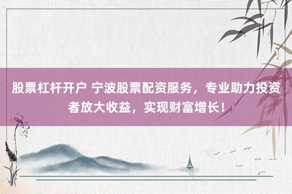 股票杠杆开户 宁波股票配资服务，专业助力投资者放大收益，实现财富增长！