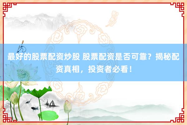 最好的股票配资炒股 股票配资是否可靠？揭秘配资真相，投资者必看！