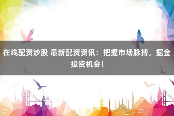 在线配资炒股 最新配资资讯：把握市场脉搏，掘金投资机会！