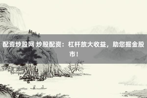 配资炒股网 炒股配资：杠杆放大收益，助您掘金股市！