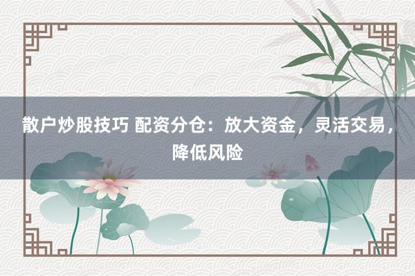 散户炒股技巧 配资分仓：放大资金，灵活交易，降低风险