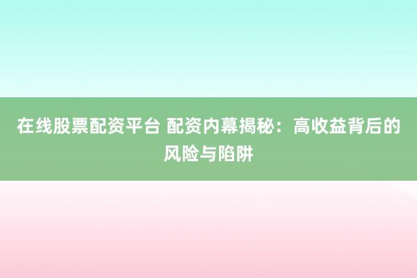 在线股票配资平台 配资内幕揭秘：高收益背后的风险与陷阱