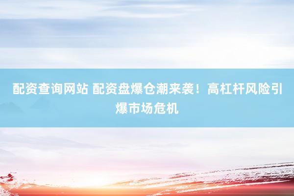 配资查询网站 配资盘爆仓潮来袭！高杠杆风险引爆市场危机